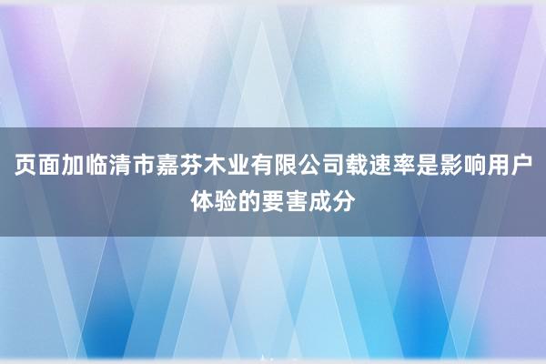 页面加临清市嘉芬木业有限公司载速率是影响用户体验的要害成分