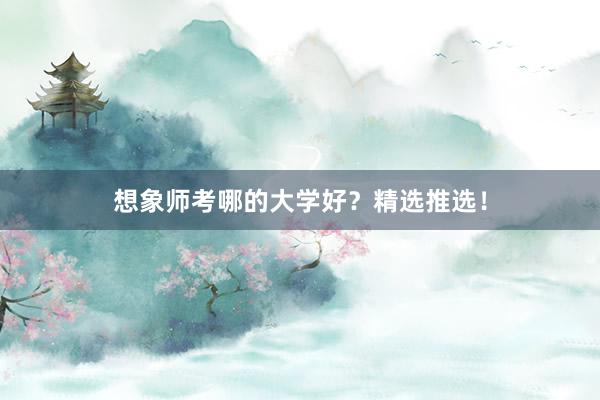 想象师考哪的大学好?精选推选!