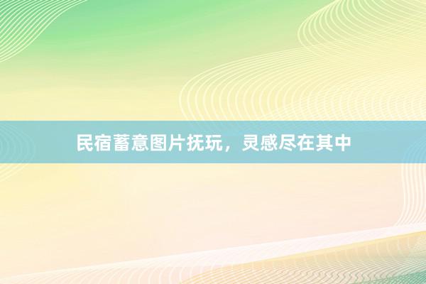 民宿蓄意图片抚玩，灵感尽在其中